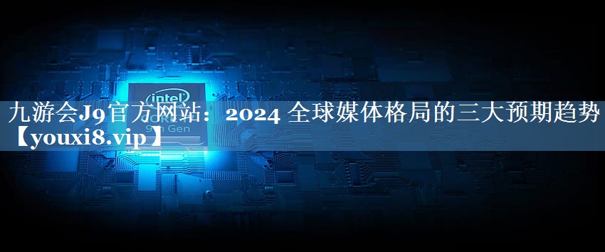 2024 全球媒體格局的三大預期趨勢