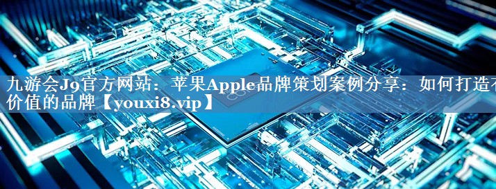 蘋(píng)果Apple品牌策劃案例分享：如何打造有價(jià)值的品牌