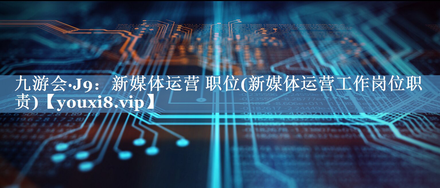 新媒體運營(yíng) 職位(新媒體運營(yíng)工作崗位職責)