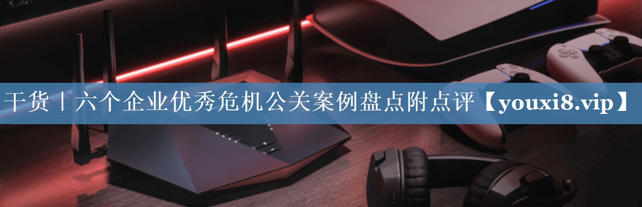 干貨｜六個(gè)企業(yè)優(yōu)秀危機公關(guān)案例盤(pán)點(diǎn)附點(diǎn)評
