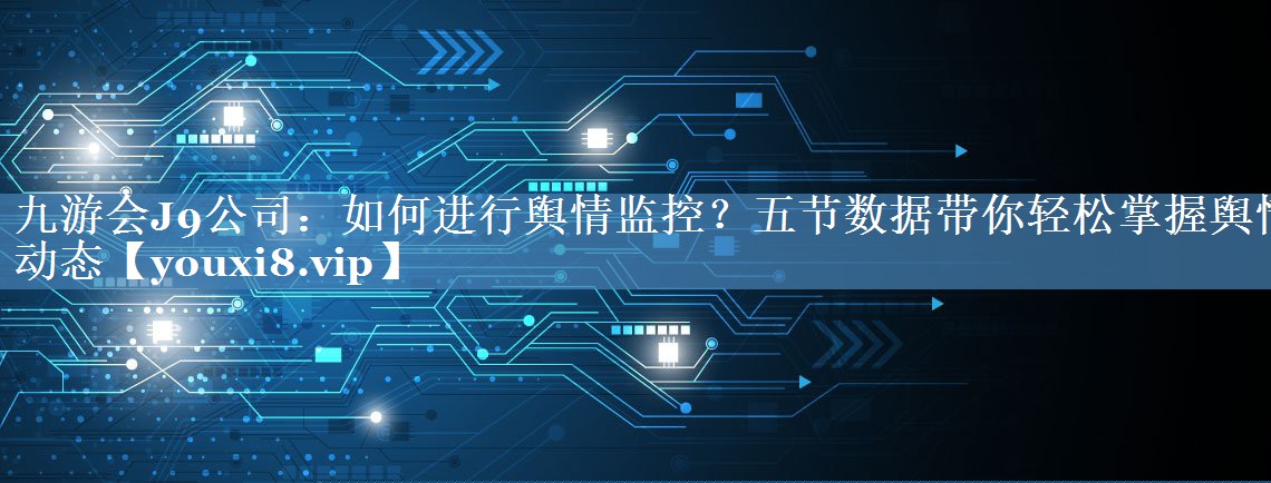如何進(jìn)行輿情監控？五節數據帶你輕松掌握輿情動(dòng)態(tài)