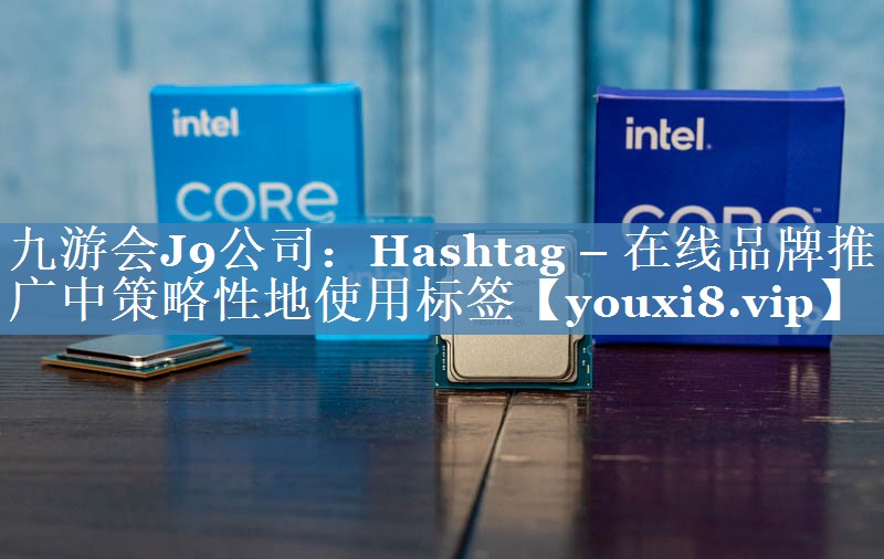 Hashtag – 在線(xiàn)品牌推廣中策略性地使用標簽